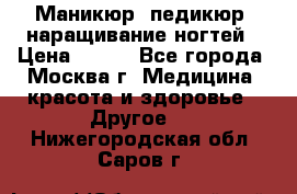 Маникюр, педикюр, наращивание ногтей › Цена ­ 350 - Все города, Москва г. Медицина, красота и здоровье » Другое   . Нижегородская обл.,Саров г.